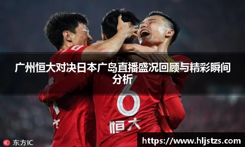 广州恒大对决日本广岛直播盛况回顾与精彩瞬间分析