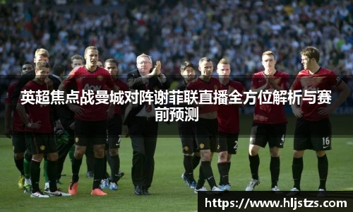 英超焦点战曼城对阵谢菲联直播全方位解析与赛前预测
